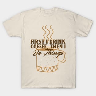 First I Drink Coffee, Then I Do Things T-Shirt